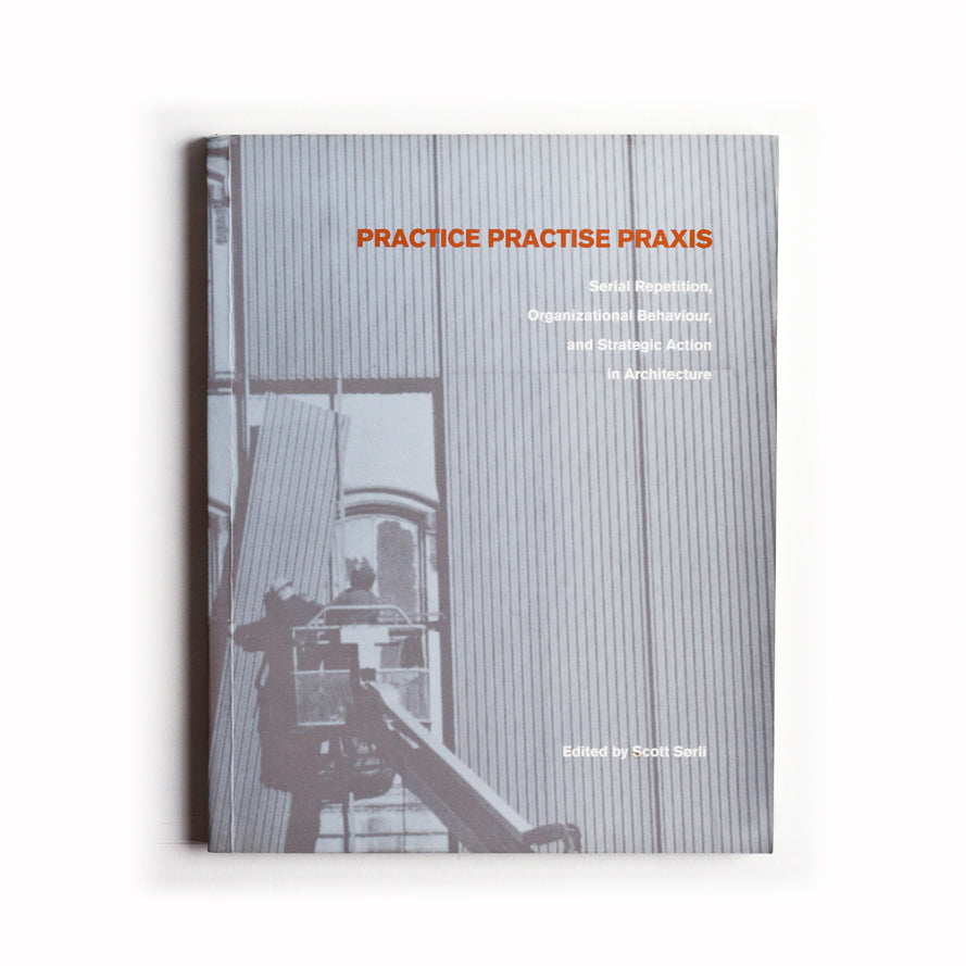 Practice, Practise, Praxis: Serial Repetition, Organzational Behaviour and Strategic Action in Architecture, Edited by Scott Srli